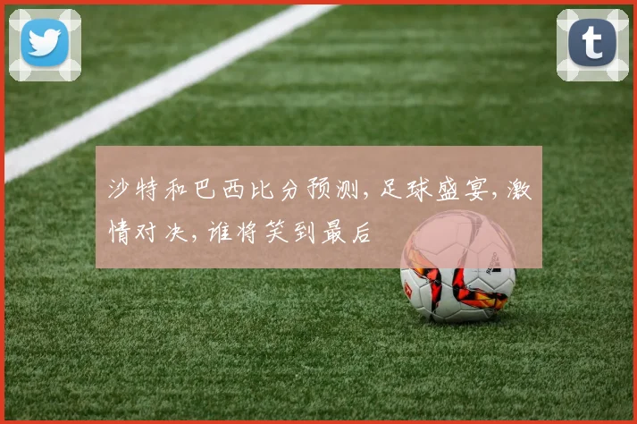 沙特和巴西比分预测,足球盛宴,激情对决,谁将笑到最后