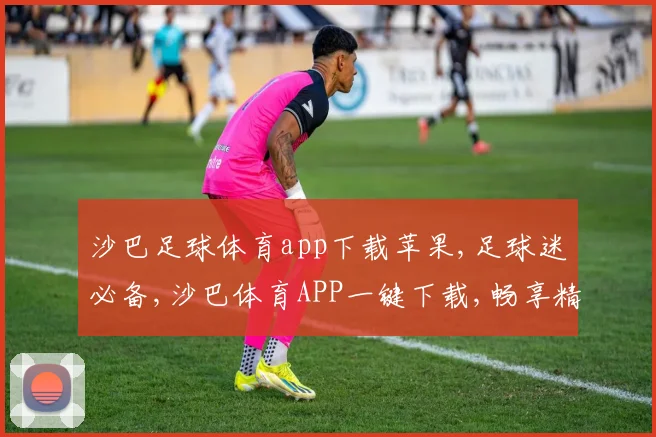 沙巴足球体育app下载苹果,足球迷必备,沙巴体育APP一键下载,畅享精彩赛事