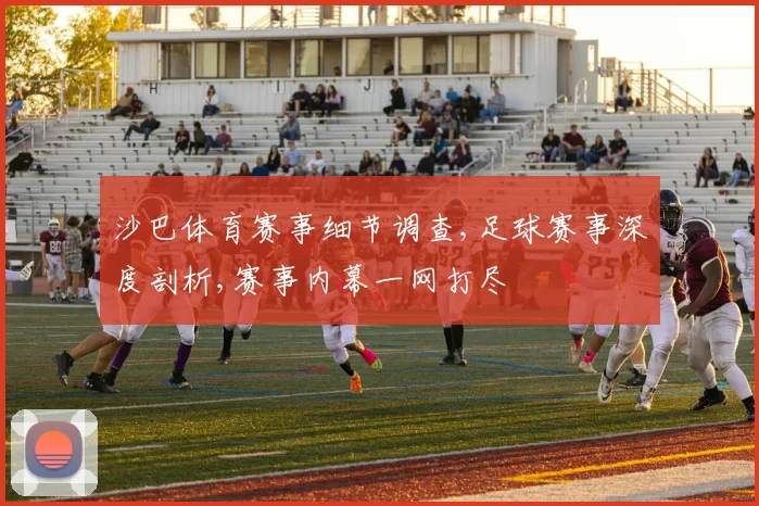 沙巴体育赛事细节调查,足球赛事深度剖析,赛事内幕一网打尽